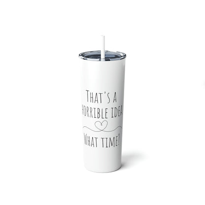 That's a Horrible Idea. What Time? - Skinny Steel Tumbler with Straw, 20oz